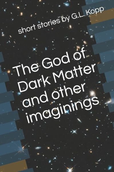 The God of Dark Matter and Other Imaginings - G L Kopp - Boeken - Independently Published - 9798721632884 - 17 maart 2021