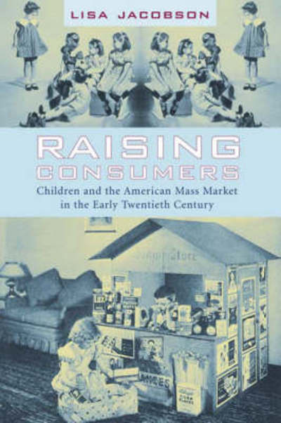 Cover for Lisa Jacobson · Raising Consumers: Children and the American Mass Market in the Early Twentieth Century - Popular Cultures, Everyday Lives (Hardcover Book) (2004)