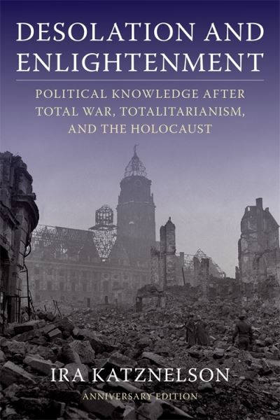 Cover for Katznelson, Ira (Columbia University) · Desolation and Enlightenment: Political Knowledge After Total War, Totalitarianism, and the Holocaust (Hardcover Book) [Anniversary edition] (2020)