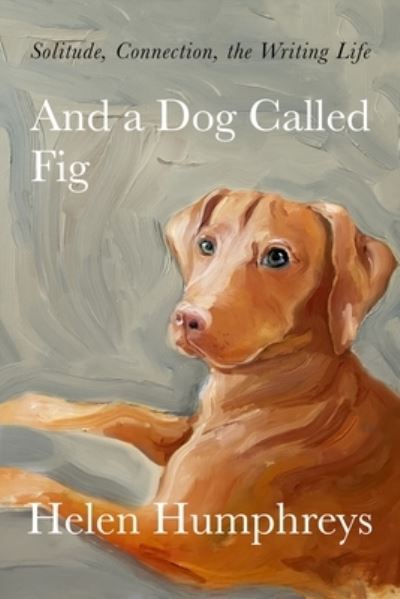 Cover for Helen Humphreys · And a Dog Called Fig: Solitude, Connection, the Writing Life (Hardcover Book) (2022)