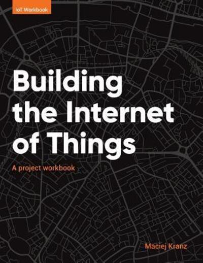 Cover for Maciej Kranz · Building the Internet of Things A project workbook (Paperback Book) (2018)