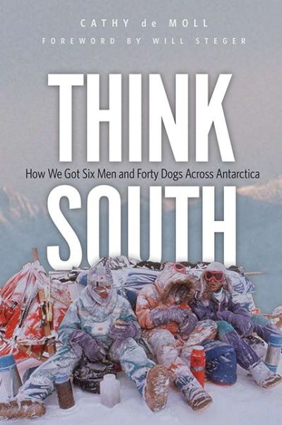 Cover for Cathy De Moll · Think South: How We Got Six men and Forty Dogs Across Antarctica (Hardcover Book) (2015)