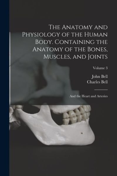 Cover for Charles Bell · Anatomy and Physiology of the Human Body. Containing the Anatomy of the Bones, Muscles, and Joints; and the Heart and Arteries; Volume 3 (Book) (2022)
