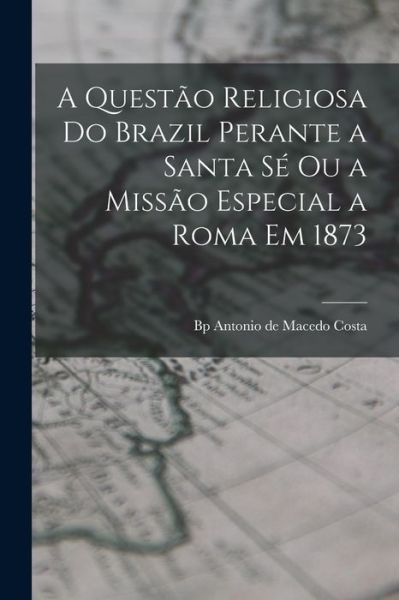 Cover for Antonio de Macedo Bp Costa · Questão Religiosa Do Brazil Perante a Santa Sé Ou a Missão Especial a Roma Em 1873 (Book) (2022)