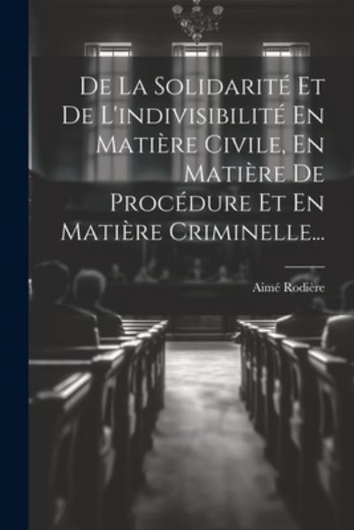 Cover for Aimé Rodière · De la Solidarité et de l'indivisibilité en Matière Civile, en Matière de Procédure et en Matière Criminelle... (Book) (2023)