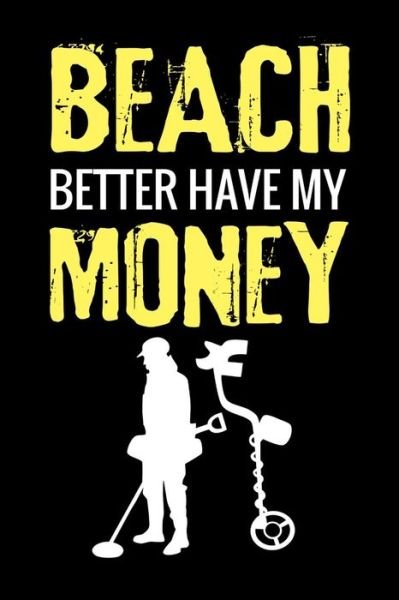 Cover for Metal Detecting Log Books · Beach Better Have My Money : Metal Detecting Log Book | Keep Track of your Metal Detecting Statistics &amp; Improve your Skills | Gift for Metal Detectorist and Coin Whisperer (Taschenbuch) (2019)