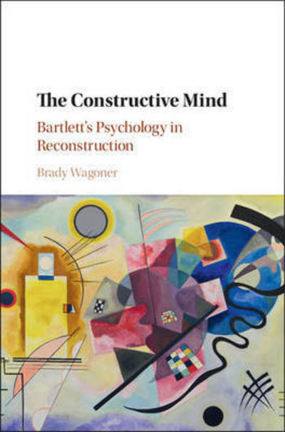 Cover for Wagoner, Brady (Associate Professor of Psychology, Aalborg University, Denmark) · The Constructive Mind: Bartlett's Psychology in Reconstruction (Hardcover Book) (2017)