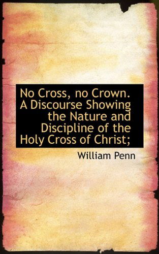 No Cross, No Crown. a Discourse Showing the Nature and Discipline of the Holy Cross of Christ; - William Penn - Books - BiblioLife - 9781117656885 - December 8, 2009