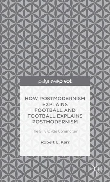Cover for Robert Kerr · How Postmodernism Explains Football and Football Explains Postmodernism: The Billy Clyde Conundrum (Inbunden Bok) [1st ed. 2015 edition] (2015)