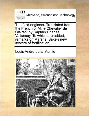 The Field Engineer. Translated from the French of M. Le Chevalier De Clairac, by Captain Charles Vallancey. to Which Are Added, Remarks on Marshal Saxe's - Louis Andre De La Mamie - Libros - Gale Ecco, Print Editions - 9781171371885 - 23 de julio de 2010