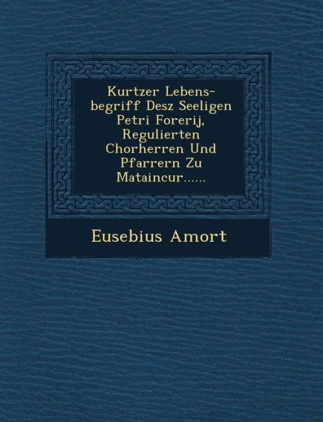 Cover for Eusebius Amort · Kurtzer Lebens-begriff Desz Seeligen Petri Forerij, Regulierten Chorherren Und Pfarrern Zu Mataincur...... (Paperback Bog) (2012)