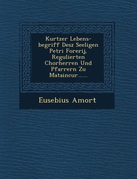 Cover for Eusebius Amort · Kurtzer Lebens-begriff Desz Seeligen Petri Forerij, Regulierten Chorherren Und Pfarrern Zu Mataincur...... (Paperback Book) (2012)