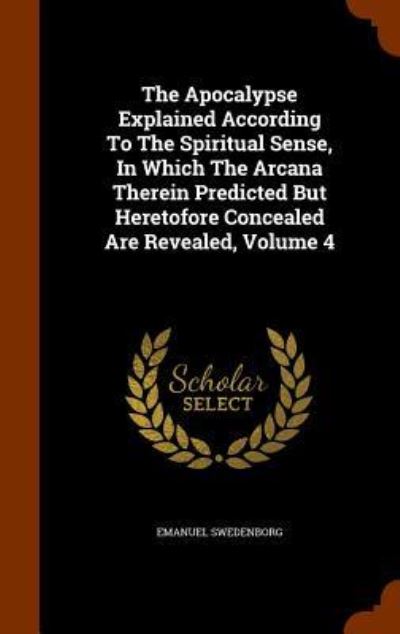 Cover for Emanuel Swedenborg · The Apocalypse Explained According to the Spiritual Sense, in Which the Arcana Therein Predicted But Heretofore Concealed Are Revealed, Volume 4 (Hardcover Book) (2015)