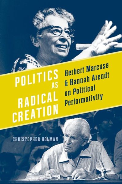 Cover for Christopher Holman · Politics as Radical Creation: Herbert Marcuse and Hannah Arendt on Political Performativity (Hardcover Book) (2013)