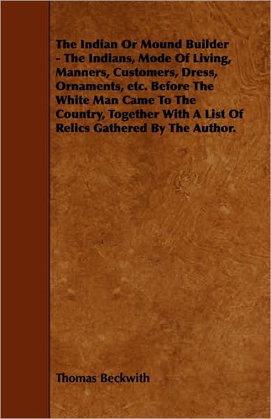 Cover for Thomas Beckwith · The Indian or Mound Builder - the Indians, Mode of Living, Manners, Customers, Dress, Ornaments, Etc. Before the White Man Came to the Country, Togeth (Taschenbuch) (2009)