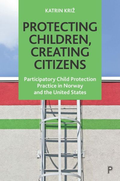 Cover for Kriz, Katrin (Emmanuel College in Boston USA; Centre for Research on Discretion and Paternalism at the University of Bergen) · Protecting Children, Creating Citizens: Participatory Child Protection Practice in Norway and the United States (Hardcover Book) (2020)