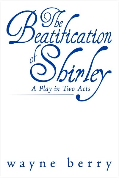 The Beatification of Shirley: a Play in Two Acts - Wayne Berry - Books - Authorhouse - 9781449083885 - March 19, 2010