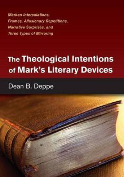 The Theological Intentions of Mark's Literary Devices: Markan Intercalations, Frames, Allusionary Repetitions, Narrative Surprises, and Three Types of Mirroring - Dean B Deppe - Books - Wipf & Stock Publishers - 9781498209885 - October 22, 2015