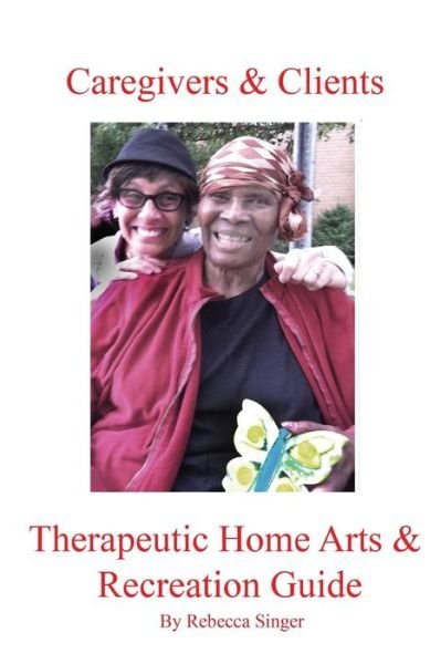 Cover for Ms Rebecca Singer · Caregivers and Clients Therapeutic Home Arts &amp; Recreation Guide (Paperback Bog) (2014)