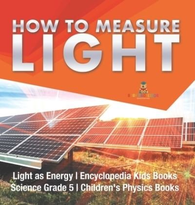 Cover for Baby Professor · How to Measure Light Light as Energy Encyclopedia Kids Books Science Grade 5 Children's Physics Books (Inbunden Bok) (2021)