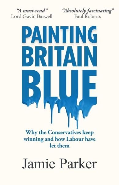 Cover for Jamie Parker · Painting Britain Blue: Why the Conservatives keep winning and how Labour have let them (Paperback Book) (2021)