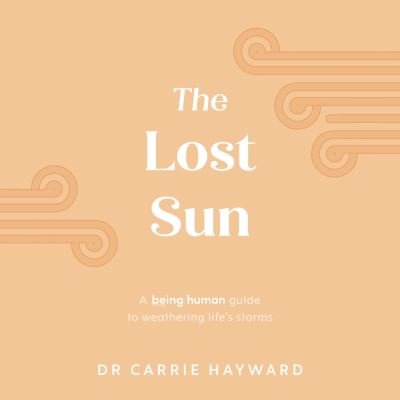 Cover for Hayward, Dr. Carrie (Clinical Psychologist) · The Lost Sun: A Being Human guide to weathering life’s storms - Being Human (Hardcover Book) (2024)
