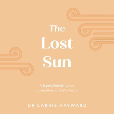 Cover for Hayward, Dr. Carrie (Clinical Psychologist) · The Lost Sun: A Being Human guide to weathering life’s storms - Being Human (Hardcover Book) (2024)