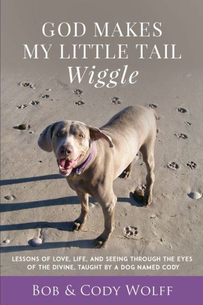 Cover for Bob Wolff · God Makes My Little Tail Wiggle : Lessons Of Love, Life, And Seeing Through The Eyes Of The Divine, Taught By A Dog Named Cody (Paperback Book) (2019)