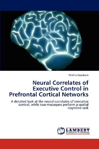 Cover for Shikha Goodwin · Neural Correlates of Executive Control in Prefrontal Cortical Networks: a Detailed Look at the Neural Correlates of Executive Control, While Two Macaques Perform a Spatial Cognitive Task (Paperback Book) (2012)