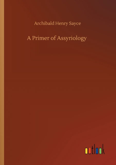 A Primer of Assyriology - Archibald Henry Sayce - Books - Outlook Verlag - 9783752426885 - August 13, 2020