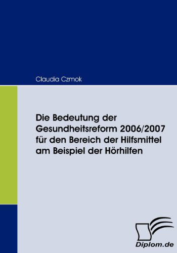 Cover for Claudia Czmok · Die Bedeutung Der Gesundheitsreform 2006/2007 Für den Bereich Der Hilfsmittel Am Beispiel Der Hörhilfen (Paperback Book) [German edition] (2008)