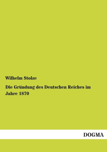 Cover for Wilhelm Stolze · Die Gruendung Des Deutschen Reiches Im Jahre 1870 (Paperback Book) [German, 1 edition] (2012)