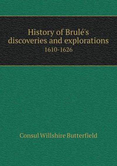 Cover for Consul Willshire Butterfield · History of Brulé's Discoveries and Explorations 1610-1626 (Paperback Book) (2014)