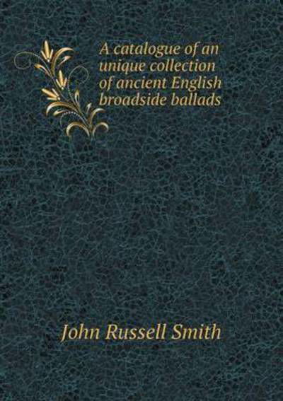 A Catalogue of an Unique Collection of Ancient English Broadside Ballads - John Russell Smith - Książki - Book on Demand Ltd. - 9785519212885 - 3 stycznia 2015