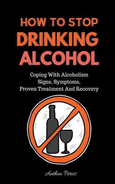 Cover for Anthea Peries · How To Stop Drinking Alcohol: Coping With Alcoholism, Signs, Symptoms, Proven Treatment And Recovery - Quit Alcohol (Paperback Book) (2021)