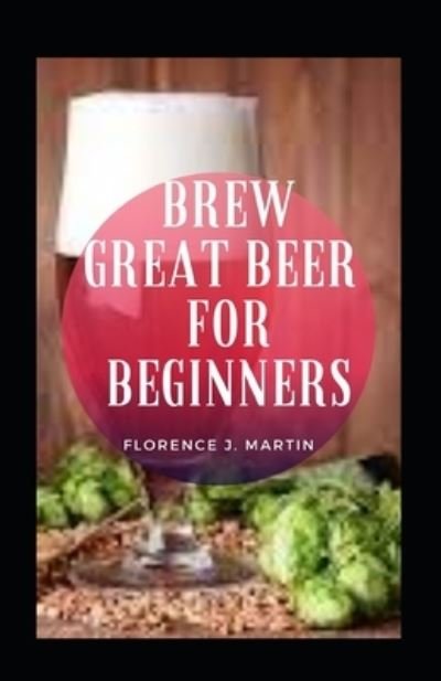 Brew Great Beer For Beginners - Florence J Martin - Bücher - Independently Published - 9798493060885 - 9. Oktober 2021