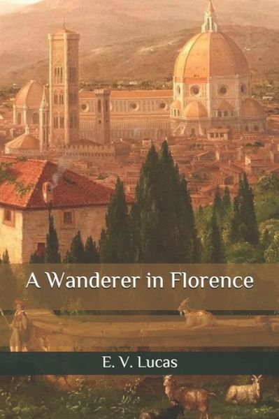 A Wanderer in Florence - E V Lucas - Books - Independently Published - 9798583019885 - December 18, 2020