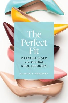 Cover for Claudio E. Benzecry · The Perfect Fit: Creative Work in the Global Shoe Industry (Hardcover Book) (2022)