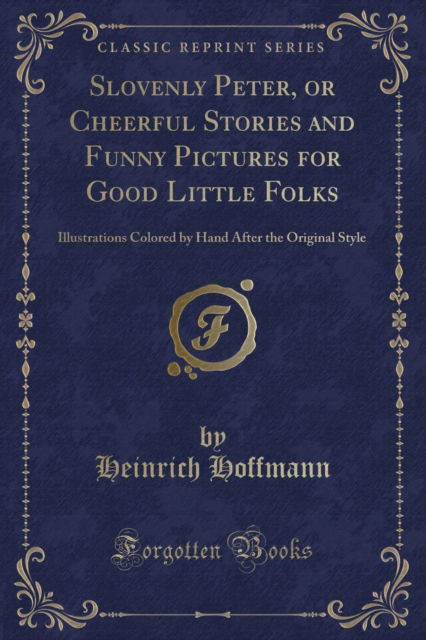 Cover for Heinrich Hoffmann · Slovenly Peter, or Cheerful Stories and Funny Pictures for Good Little Folks : Illustrations Colored by Hand After the Original Style (Classic Reprint) (Paperback Book) (2018)