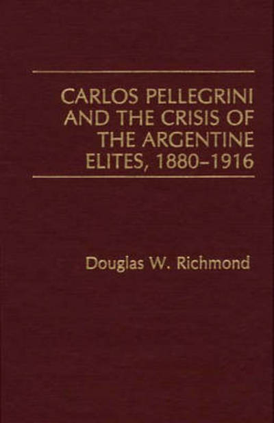 Cover for Douglas Richmond · Carlos Pellegrini and the Crisis of the Argentine Elites, 1880-1916 (Hardcover Book) (1989)