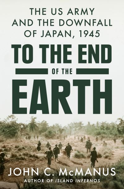 To the End of the Earth: The US Army and the Downfall of Japan, 1945 - John C. McManus - Books - Penguin Putnam Inc - 9780593186886 - May 2, 2023