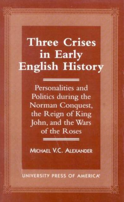 Cover for Michael V.C. Alexander · Three Crises in Early English History: Personalities and Politics During the Norman Conquest, the Reign of King John, and the Wars of the Roses (Paperback Book) (1998)