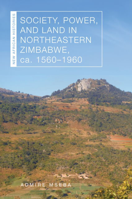 Admire Mseba · Society, Power, and Land in Northeastern Zimbabwe, ca. 1560–1960 - New African Histories (Hardcover Book) (2024)