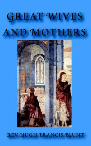 Great Wives and Mothers - Hugh Francis Blunt - Kirjat - Catholic Authors Press - 9780977616886 - maanantai 1. toukokuuta 2006