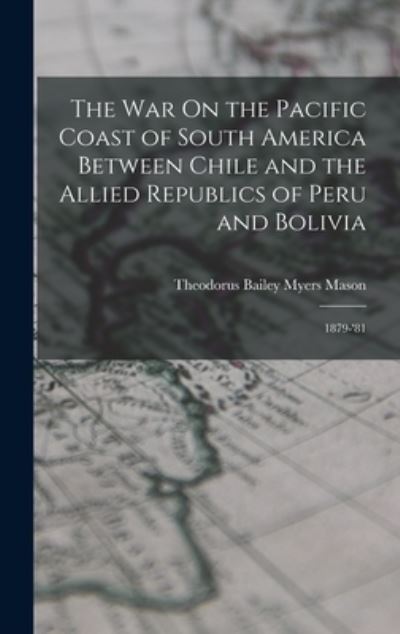 Cover for Theodorus Bailey Myers Mason · War on the Pacific Coast of South America Between Chile and the Allied Republics of Peru and Bolivia (Book) (2022)