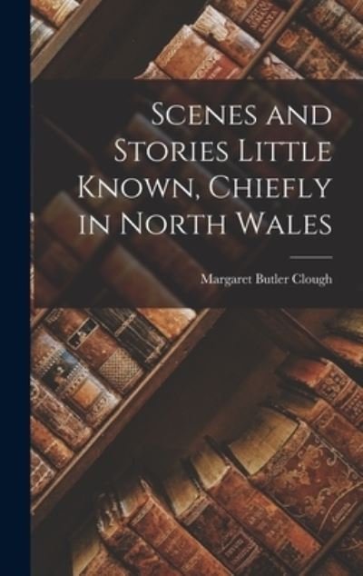 Cover for Margaret Butler Clough · Scenes and Stories Little Known, Chiefly in North Wales (Buch) (2022)