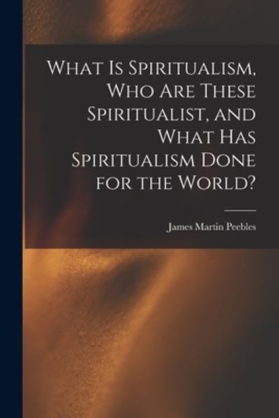 Cover for James Martin Peebles · What Is Spiritualism, Who Are These Spiritualist, and What Has Spiritualism Done for the World? (Book) (2022)