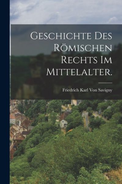 Cover for Friedrich Karl Von Savigny · Geschichte des Römischen Rechts Im Mittelalter (Book) (2022)