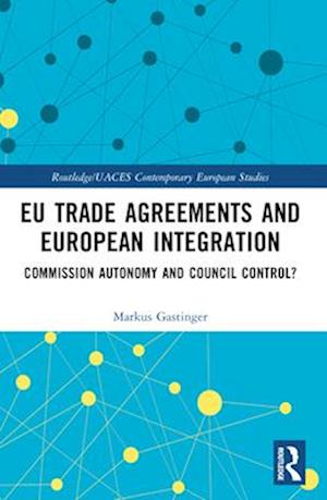EU Trade Agreements and European Integration: Commission Autonomy or Council Control? - Routledge / UACES Contemporary European Studies - Gastinger, Markus (University of Salzburg, Austria) - Books - Taylor & Francis Ltd - 9781032378886 - April 14, 2025