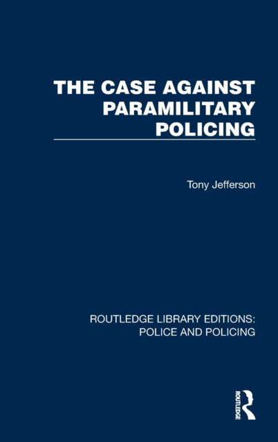 The Case Against Paramilitary Policing - Routledge Library Editions: Police and Policing - Tony Jefferson - Books - Taylor & Francis Ltd - 9781032448886 - March 31, 2023